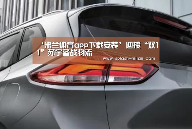 ‘米兰体育app下载安装’迎接“双11”苏宁备战物流